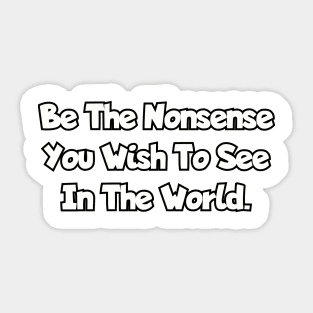 Be the nonsense you wish to see in the world. Sticker